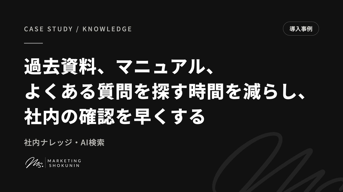 過去資料、マニュアル、よくある質問を探す時間を減らし、社内の確認を早くする。